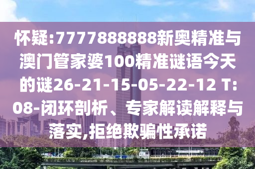懷疑:7777888888新奧精準與澳門管家婆100精準謎語今天的謎26-21-15-05-22-12 T:08-閉環(huán)剖析、專家解讀解釋與落實,拒絕欺騙性承諾