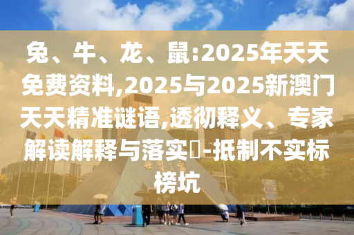 兔、牛、龍、鼠:2025年天天免費資料,2025與2025新澳門天天精準(zhǔn)謎語,透徹釋義、專家解讀解釋與落實?-抵制不實標(biāo)榜坑