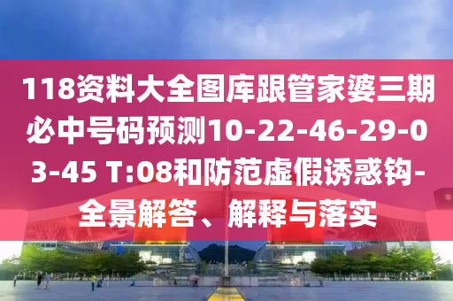 118資料大全圖庫(kù)跟管家婆三期必中號(hào)碼預(yù)測(cè)10-22-46-29-03-45 T:08和防范虛假誘惑鉤-全景解答、解釋與落實(shí)