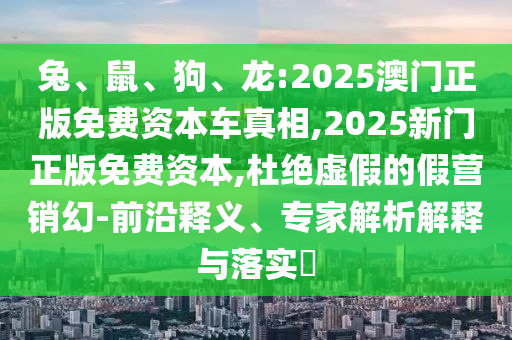 兔、鼠、狗、龍:2025澳門正版免費資本車真相,2025新門正版免費資本,杜絕虛假的假營銷幻-前沿釋義、專家解析解釋與落實?