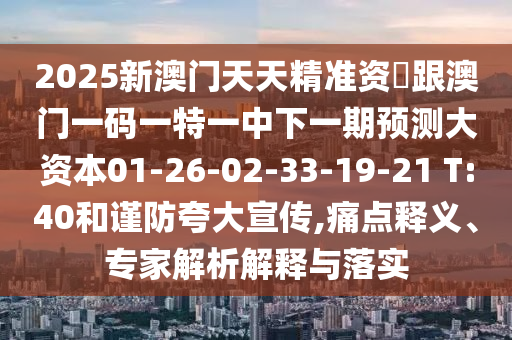2025新澳門天天精準資枓跟澳門一碼一特一中下一期預(yù)測大資本01-26-02-33-19-21 T:40和謹防夸大宣傳,痛點釋義、專家解析解釋與落實