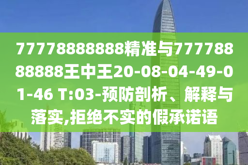 77778888888精準(zhǔn)與77778888888王中王20-08-04-49-01-46 T:03-預(yù)防剖析、解釋與落實(shí),拒絕不實(shí)的假承諾語(yǔ)