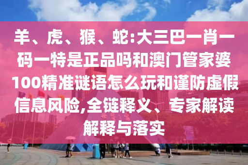 羊、虎、猴、蛇:大三巴一肖一碼一特是正品嗎和澳門管家婆100精準(zhǔn)謎語怎么玩和謹(jǐn)防虛假信息風(fēng)險(xiǎn),全鏈釋義、專家解讀解釋與落實(shí)