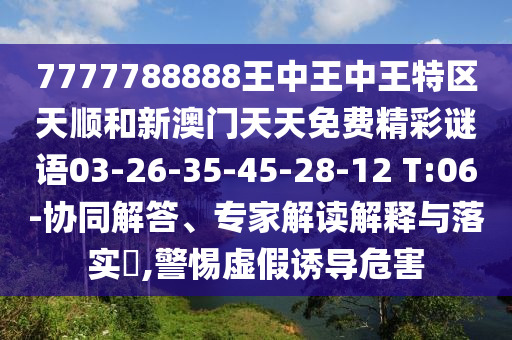 7777788888王中王中王特區(qū)天順和新澳門天天免費精彩謎語03-26-35-45-28-12 T:06-協(xié)同解答、專家解讀解釋與落實?,警惕虛假誘導危害
