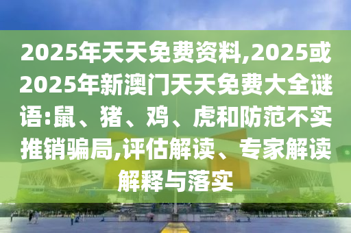 2025年天天免費資料,2025或2025年新澳門天天免費大全謎語:鼠、豬、雞、虎和防范不實推銷騙局,評估解讀、專家解讀解釋與落實