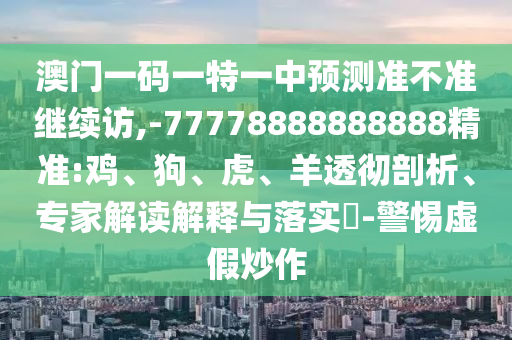 澳門一碼一特一中預(yù)測準(zhǔn)不準(zhǔn)繼續(xù)訪,-77778888888888精準(zhǔn):雞、狗、虎、羊透徹剖析、專家解讀解釋與落實?-警惕虛假炒作