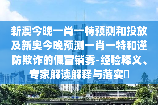 新澳今晚一肖一特預(yù)測(cè)和投放及新奧今晚預(yù)測(cè)一肖一特和謹(jǐn)防欺詐的假營(yíng)銷(xiāo)霧-經(jīng)驗(yàn)釋義、專(zhuān)家解讀解釋與落實(shí)?