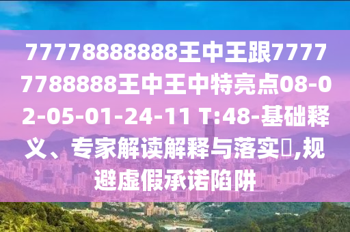 77778888888王中王跟77777788888王中王中特亮點(diǎn)08-02-05-01-24-11 T:48-基礎(chǔ)釋義、專家解讀解釋與落實(shí)?,規(guī)避虛假承諾陷阱