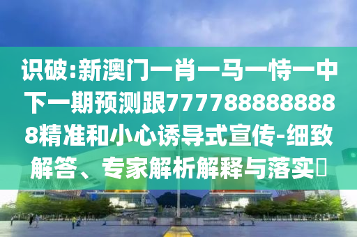 識破:新澳門一肖一馬一恃一中下一期預測跟7777888888888精準和小心誘導式宣傳-細致解答、專家解析解釋與落實?