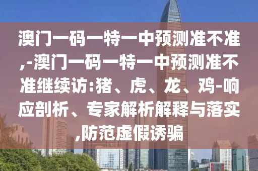 澳門一碼一特一中預(yù)測準(zhǔn)不準(zhǔn),-澳門一碼一特一中預(yù)測準(zhǔn)不準(zhǔn)繼續(xù)訪:豬、虎、龍、雞-響應(yīng)剖析、專家解析解釋與落實(shí),防范虛假誘騙