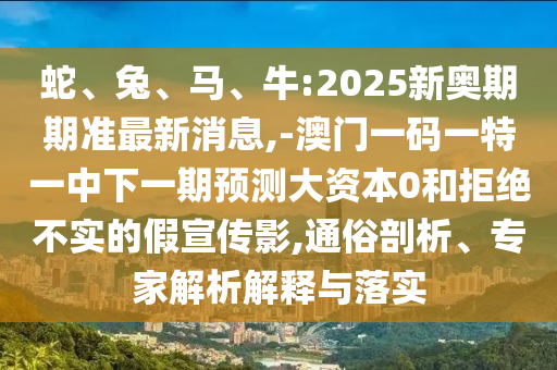 蛇、兔、馬、牛:2025新奧期期準(zhǔn)最新消息,-澳門一碼一特一中下一期預(yù)測大資本0和拒絕不實(shí)的假宣傳影,通俗剖析、專家解析解釋與落實(shí)