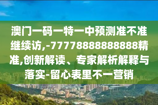 澳門一碼一特一中預(yù)測(cè)準(zhǔn)不準(zhǔn)繼續(xù)訪,-77778888888888精準(zhǔn),創(chuàng)新解讀、專家解析解釋與落實(shí)-留心表里不一營(yíng)銷