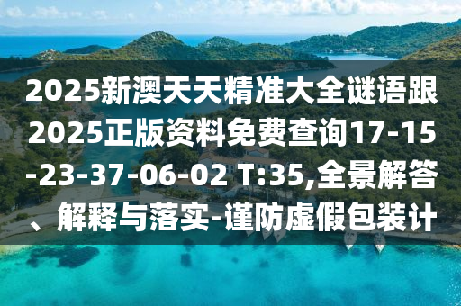 2025新澳天天精準(zhǔn)大全謎語(yǔ)跟2025正版資料免費(fèi)查詢(xún)17-15-23-37-06-02 T:35,全景解答、解釋與落實(shí)-謹(jǐn)防虛假包裝計(jì)