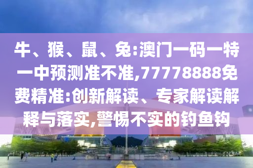 牛、猴、鼠、兔:澳門一碼一特一中預(yù)測(cè)準(zhǔn)不準(zhǔn),77778888免費(fèi)精準(zhǔn):創(chuàng)新解讀、專家解讀解釋與落實(shí),警惕不實(shí)的釣魚(yú)鉤