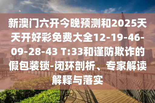 新澳門(mén)六開(kāi)今晚預(yù)測(cè)和2025天天開(kāi)好彩免費(fèi)大全12-19-46-09-28-43 T:33和謹(jǐn)防欺詐的假包裝鎖-閉環(huán)剖析、專家解讀解釋與落實(shí)