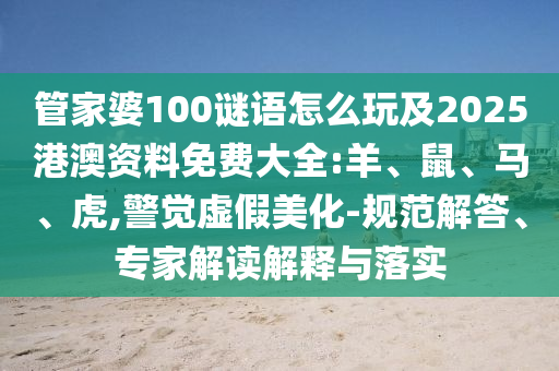 管家婆100謎語怎么玩及2025港澳資料免費(fèi)大全:羊、鼠、馬、虎,警覺虛假美化-規(guī)范解答、專家解讀解釋與落實(shí)