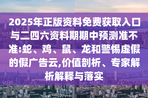 2025年正版資料免費(fèi)獲取入口與二四六資料期期中預(yù)測準(zhǔn)不準(zhǔn):蛇、雞、鼠、龍和警惕虛假的假廣告云,價值剖析、專家解析解釋與落實(shí)