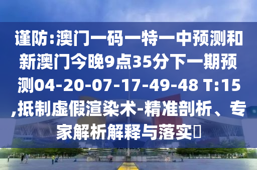 謹(jǐn)防:澳門(mén)一碼一特一中預(yù)測(cè)和新澳門(mén)今晚9點(diǎn)35分下一期預(yù)測(cè)04-20-07-17-49-48 T:15,抵制虛假渲染術(shù)-精準(zhǔn)剖析、專(zhuān)家解析解釋與落實(shí)?