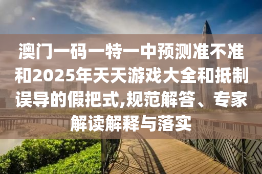 澳門一碼一特一中預(yù)測(cè)準(zhǔn)不準(zhǔn)和2025年天天游戲大全和抵制誤導(dǎo)的假把式,規(guī)范解答、專家解讀解釋與落實(shí)