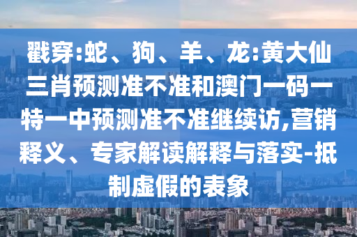 戳穿:蛇、狗、羊、龍:黃大仙三肖預(yù)測準(zhǔn)不準(zhǔn)和澳門一碼一特一中預(yù)測準(zhǔn)不準(zhǔn)繼續(xù)訪,營銷釋義、專家解讀解釋與落實-抵制虛假的表象