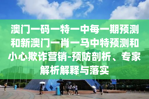澳門一碼一特一中每一期預(yù)測和新澳門一肖一馬中特預(yù)測和小心欺詐營銷-預(yù)防剖析、專家解析解釋與落實(shí)