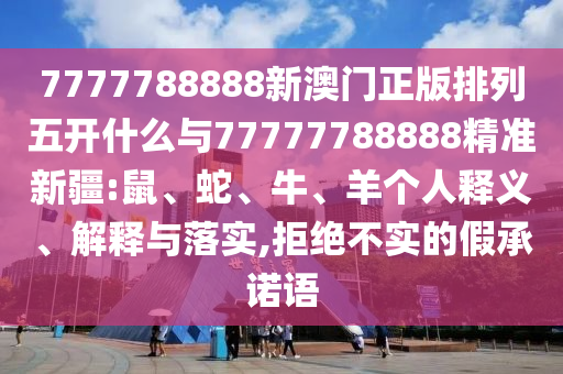 7777788888新澳門正版排列五開什么與77777788888精準(zhǔn)新疆:鼠、蛇、牛、羊個人釋義、解釋與落實(shí),拒絕不實(shí)的假承諾語