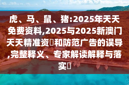 虎、馬、鼠、豬:2025年天天免費資料,2025與2025新澳門天天精準(zhǔn)資枓和防范廣告的誤導(dǎo),完整釋義、專家解讀解釋與落實?