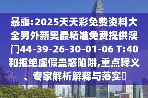 暴露:2025天天彩免費(fèi)資料大全另外新奧最精準(zhǔn)免費(fèi)提供澳門44-39-26-30-01-06 T:40和拒絕虛假蠱惑陷阱,重點(diǎn)釋義、專家解析解釋與落實(shí)?