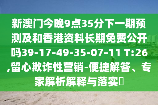 新澳門今晚9點(diǎn)35分下一期預(yù)測及和香港資料長期免費(fèi)公開嗎39-17-49-35-07-11 T:26,留心欺詐性營銷-便捷解答、專家解析解釋與落實(shí)?