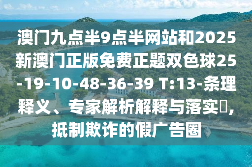 澳門九點(diǎn)半9點(diǎn)半網(wǎng)站和2025新澳門正版免費(fèi)正題雙色球25-19-10-48-36-39 T:13-條理釋義、專家解析解釋與落實(shí)?,抵制欺詐的假?gòu)V告圈
