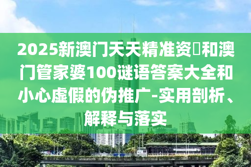 2025新澳門天天精準(zhǔn)資枓和澳門管家婆100謎語答案大全和小心虛假的偽推廣-實(shí)用剖析、解釋與落實(shí)