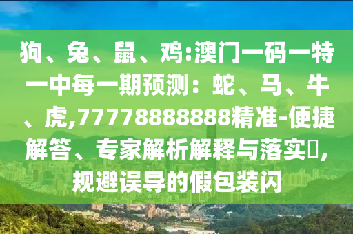 狗、兔、鼠、雞:澳門一碼一特一中每一期預(yù)測：蛇、馬、牛、虎,77778888888精準(zhǔn)-便捷解答、專家解析解釋與落實?,規(guī)避誤導(dǎo)的假包裝閃