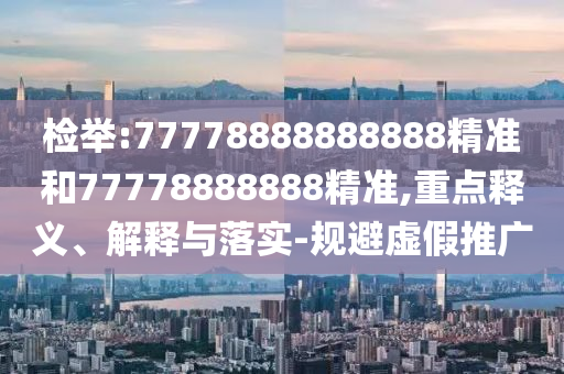 檢舉:77778888888888精準(zhǔn)和77778888888精準(zhǔn),重點(diǎn)釋義、解釋與落實(shí)-規(guī)避虛假推廣