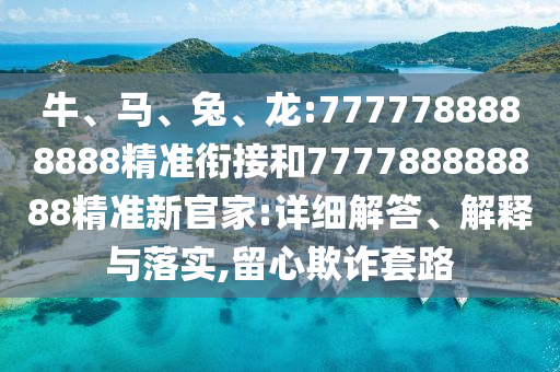 牛、馬、兔、龍:7777788888888精準(zhǔn)銜接和777788888888精準(zhǔn)新官家:詳細(xì)解答、解釋與落實,留心欺詐套路