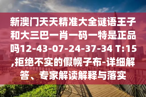 新澳門天天精準(zhǔn)大全謎語王子和大三巴一肖一碼一特是正品嗎12-43-07-24-37-34 T:15,拒絕不實(shí)的假幌子布-詳細(xì)解答、專家解讀解釋與落實(shí)