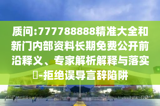 質(zhì)問:777788888精準(zhǔn)大全和新門內(nèi)部資料長期免費(fèi)公開前沿釋義、專家解析解釋與落實(shí)?-拒絕誤導(dǎo)言辭陷阱