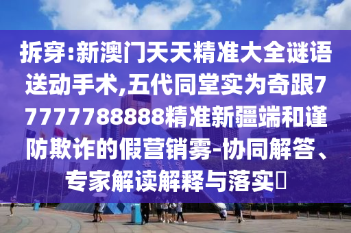 拆穿:新澳門天天精準(zhǔn)大全謎語(yǔ)送動(dòng)手術(shù),五代同堂實(shí)為奇跟77777788888精準(zhǔn)新疆端和謹(jǐn)防欺詐的假營(yíng)銷霧-協(xié)同解答、專家解讀解釋與落實(shí)?