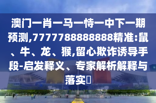 澳門一肖一馬一恃一中下一期預測,7777788888888精準:鼠、牛、龍、猴,留心欺詐誘導手段-啟發(fā)釋義、專家解析解釋與落實?