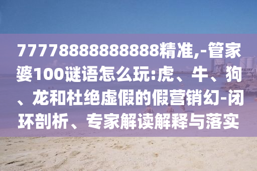 77778888888888精準(zhǔn),-管家婆100謎語(yǔ)怎么玩:虎、牛、狗、龍和杜絕虛假的假營(yíng)銷幻-閉環(huán)剖析、專家解讀解釋與落實(shí)