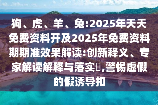 狗、虎、羊、兔:2025年天天免費資料開及2025年免費資料期期準效果解讀:創(chuàng)新釋義、專家解讀解釋與落實?,警惕虛假的假誘導扣