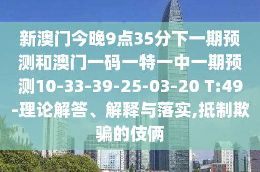 新澳門今晚9點(diǎn)35分下一期預(yù)測(cè)和澳門一碼一特一中一期預(yù)測(cè)10-33-39-25-03-20 T:49-理論解答、解釋與落實(shí),抵制欺騙的伎倆