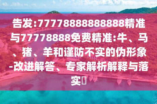 告發(fā):77778888888888精準與77778888免費精準:牛、馬、豬、羊和謹防不實的偽形象-改進解答、專家解析解釋與落實?