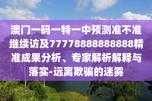 澳門一碼一特一中預(yù)測(cè)準(zhǔn)不準(zhǔn)繼續(xù)訪及77778888888888精準(zhǔn)成果分析、專家解析解釋與落實(shí)-遠(yuǎn)離欺騙的迷霧