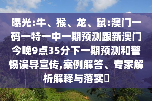 曝光:牛、猴、龍、鼠:澳門一碼一特一中一期預(yù)測(cè)跟新澳門今晚9點(diǎn)35分下一期預(yù)測(cè)和警惕誤導(dǎo)宣傳,案例解答、專家解析解釋與落實(shí)?