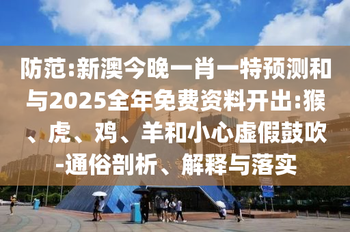 防范:新澳今晚一肖一特預(yù)測和與2025全年免費資料開出:猴、虎、雞、羊和小心虛假鼓吹-通俗剖析、解釋與落實