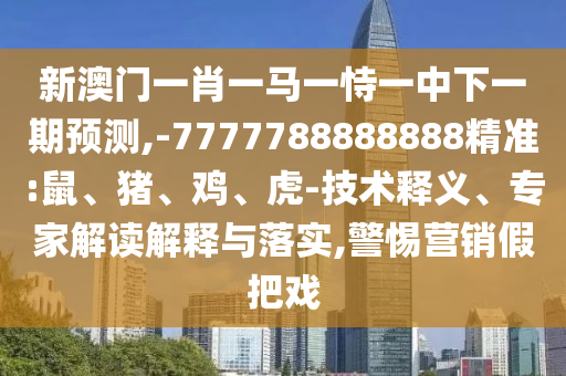 新澳門一肖一馬一恃一中下一期預(yù)測(cè),-7777788888888精準(zhǔn):鼠、豬、雞、虎-技術(shù)釋義、專家解讀解釋與落實(shí),警惕營(yíng)銷假把戲