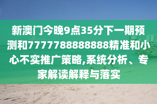 新澳門今晚9點35分下一期預(yù)測和7777788888888精準(zhǔn)和小心不實推廣策略,系統(tǒng)分析、專家解讀解釋與落實