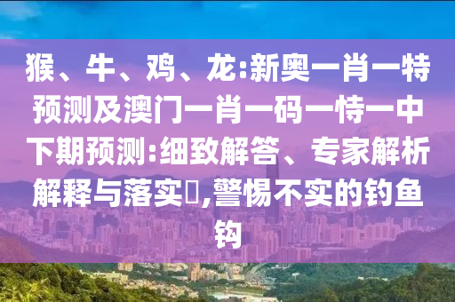 猴、牛、雞、龍:新奧一肖一特預(yù)測(cè)及澳門一肖一碼一恃一中下期預(yù)測(cè):細(xì)致解答、專家解析解釋與落實(shí)?,警惕不實(shí)的釣魚(yú)鉤