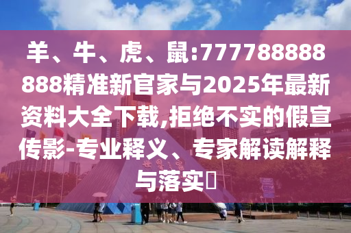 羊、牛、虎、鼠:777788888888精準(zhǔn)新官家與2025年最新資料大全下載,拒絕不實(shí)的假宣傳影-專業(yè)釋義、專家解讀解釋與落實(shí)?