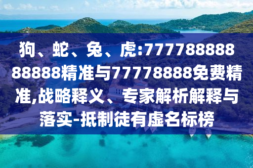 狗、蛇、兔、虎:77778888888888精準(zhǔn)與77778888免費(fèi)精準(zhǔn),戰(zhàn)略釋義、專家解析解釋與落實(shí)-抵制徒有虛名標(biāo)榜
